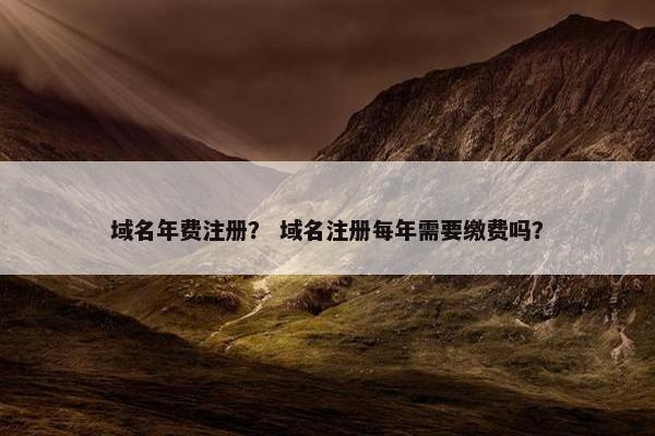 域名年费注册？ 域名注册每年需要缴费吗？