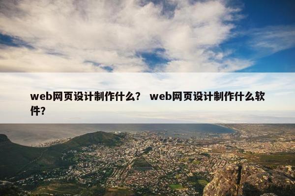 web网页设计制作什么？ web网页设计制作什么软件？