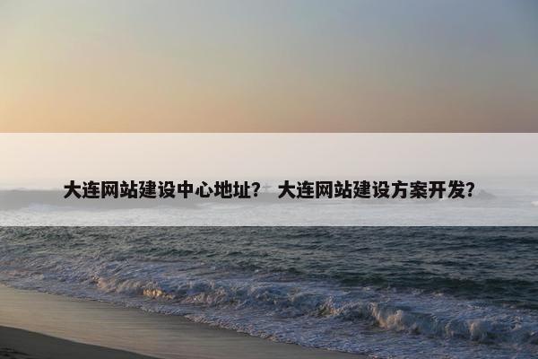 大连网站建设中心地址？ 大连网站建设方案开发？