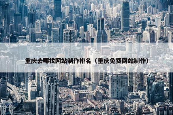 重庆去哪找网站制作排名（重庆免费网站制作）