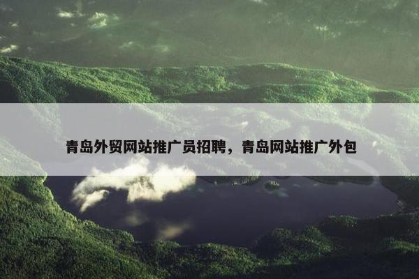青岛外贸网站推广员招聘，青岛网站推广外包