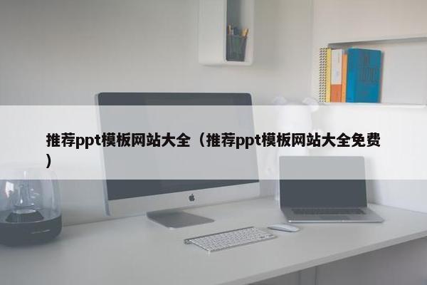 推荐ppt模板网站大全（推荐ppt模板网站大全免费）