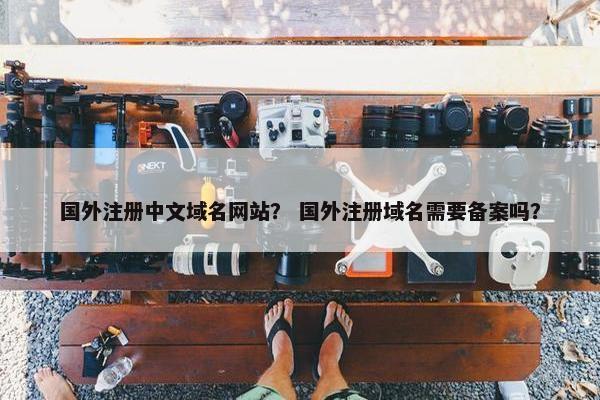 国外注册中文域名网站？ 国外注册域名需要备案吗？