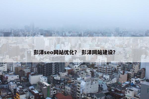彭泽seo网站优化？ 彭泽网站建设？