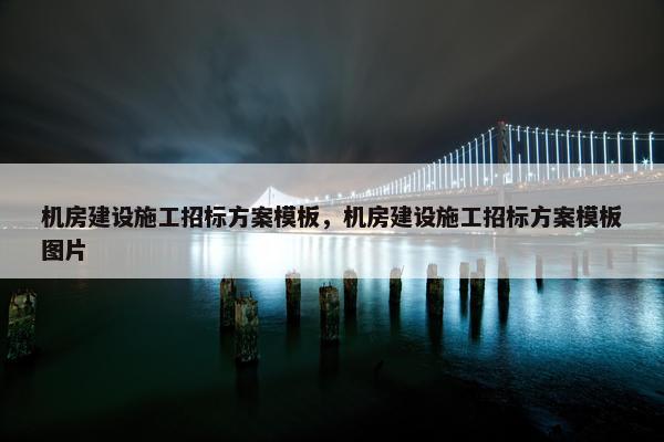 机房建设施工招标方案模板，机房建设施工招标方案模板图片