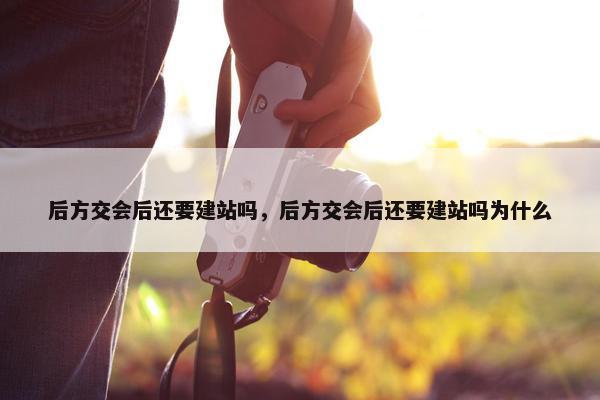 后方交会后还要建站吗，后方交会后还要建站吗为什么