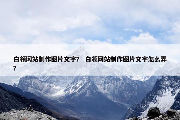 白领网站制作图片文字？ 白领网站制作图片文字怎么弄？