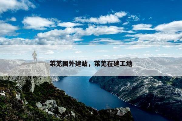 莱芜国外建站，莱芜在建工地