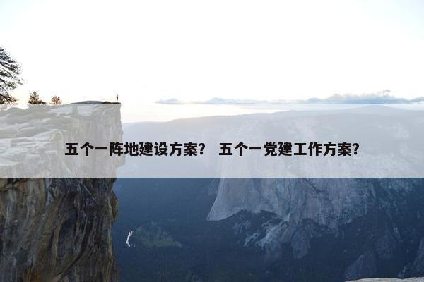 五个一阵地建设方案？ 五个一党建工作方案？
