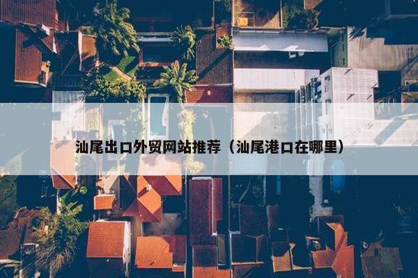 汕尾出口外贸网站推荐（汕尾港口在哪里）