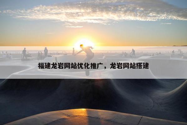 福建龙岩网站优化推广，龙岩网站搭建