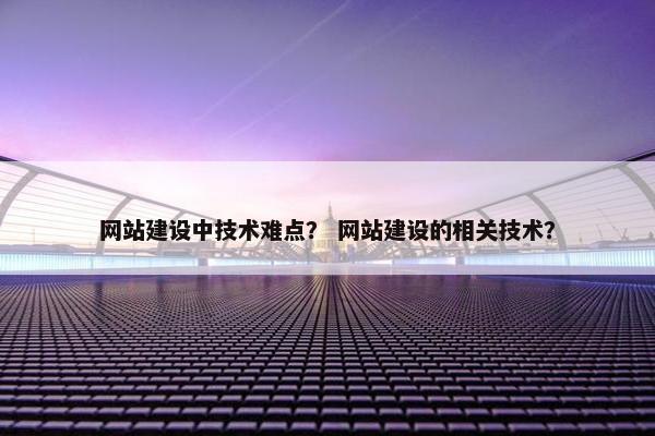 网站建设中技术难点？ 网站建设的相关技术？