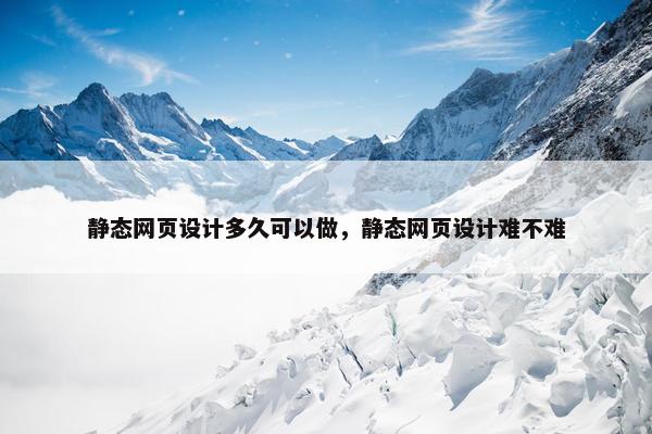 静态网页设计多久可以做，静态网页设计难不难