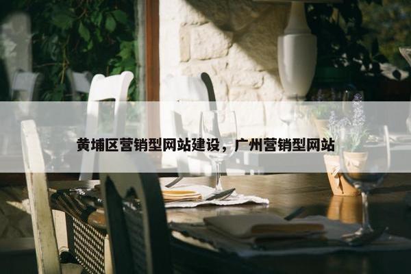 黄埔区营销型网站建设，广州营销型网站