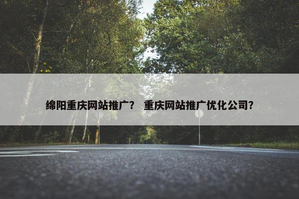 绵阳重庆网站推广？ 重庆网站推广优化公司？