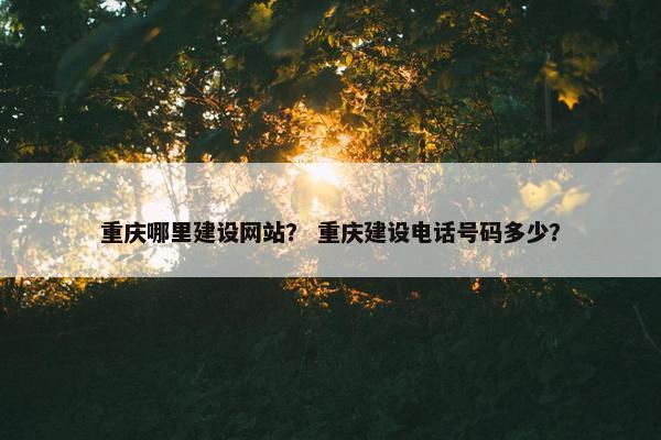重庆哪里建设网站？ 重庆建设电话号码多少？
