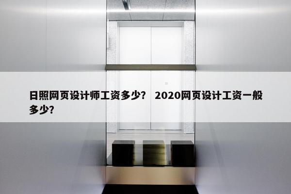日照网页设计师工资多少？ 2020网页设计工资一般多少？