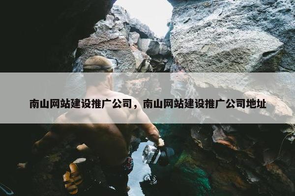 南山网站建设推广公司，南山网站建设推广公司地址