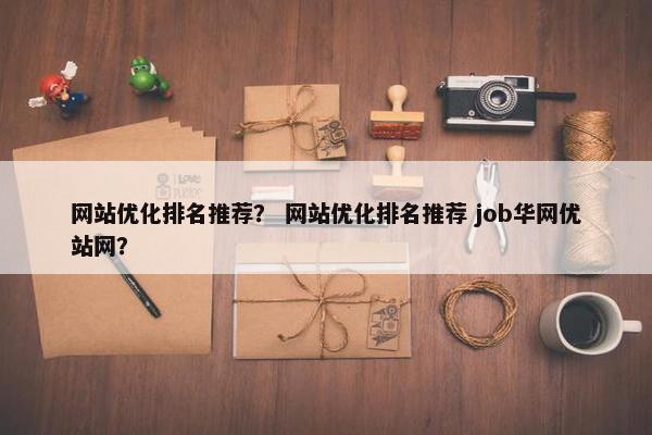 网站优化排名推荐？ 网站优化排名推荐 job华网优站网？