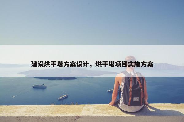 建设烘干塔方案设计，烘干塔项目实施方案