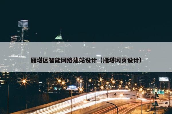 雁塔区智能网络建站设计（雁塔网页设计）