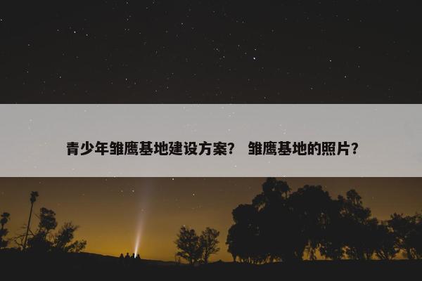 青少年雏鹰基地建设方案？ 雏鹰基地的照片？