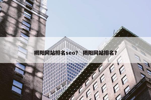 揭阳网站排名seo？ 揭阳网站排名？