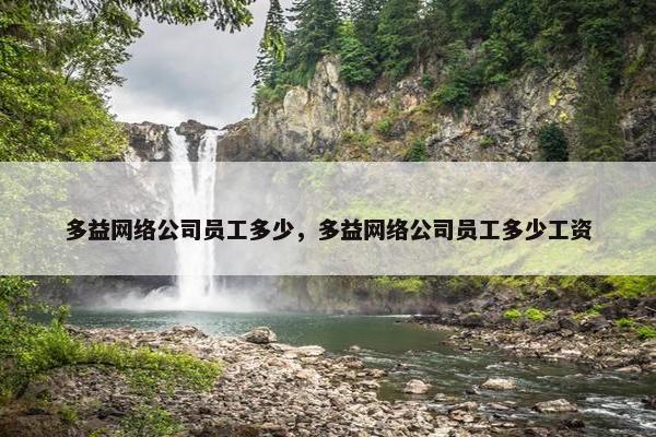 多益网络公司员工多少，多益网络公司员工多少工资