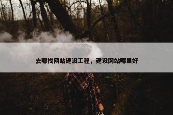去哪找网站建设工程，建设网站哪里好