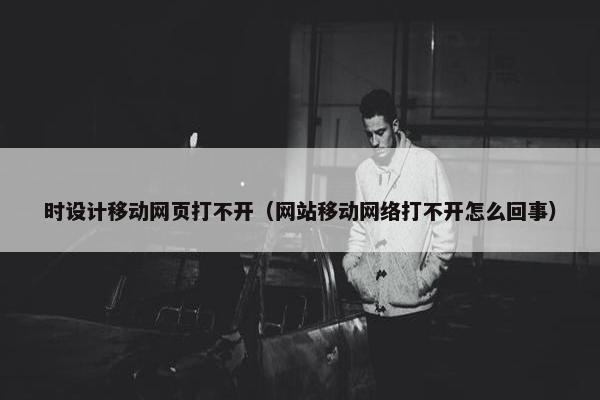 时设计移动网页打不开（网站移动网络打不开怎么回事）