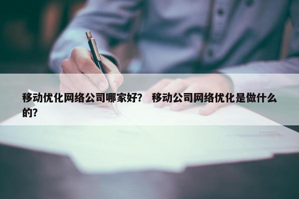 移动优化网络公司哪家好？ 移动公司网络优化是做什么的？