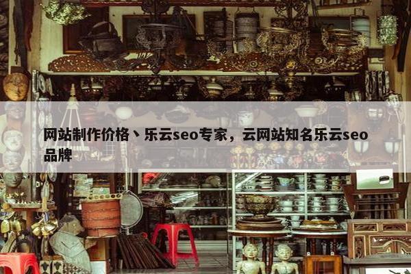 网站制作价格丶乐云seo专家，云网站知名乐云seo品牌