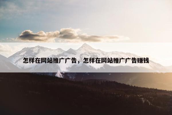 怎样在网站推广广告，怎样在网站推广广告赚钱
