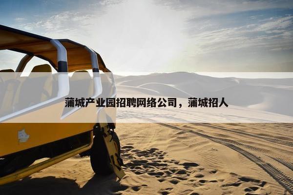 蒲城产业园招聘网络公司，蒲城招人