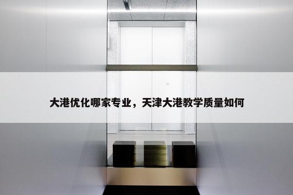 大港优化哪家专业，天津大港教学质量如何