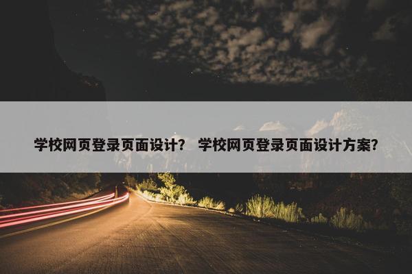 学校网页登录页面设计？ 学校网页登录页面设计方案？