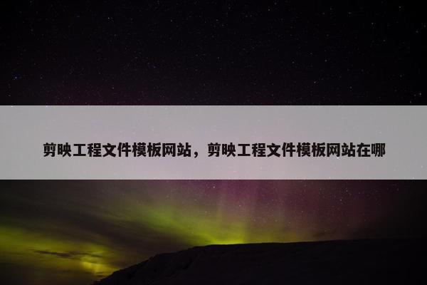 剪映工程文件模板网站，剪映工程文件模板网站在哪