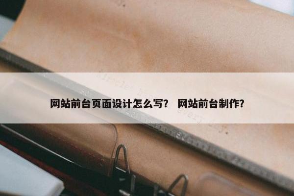 网站前台页面设计怎么写？ 网站前台制作？