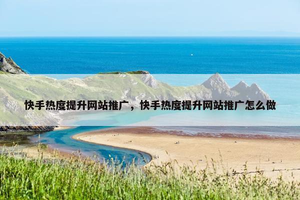 快手热度提升网站推广，快手热度提升网站推广怎么做