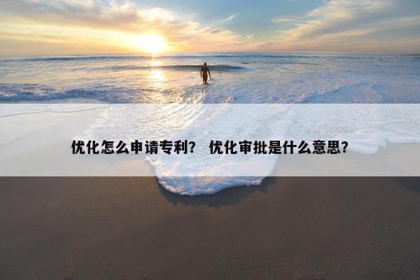 优化怎么申请专利？ 优化审批是什么意思？