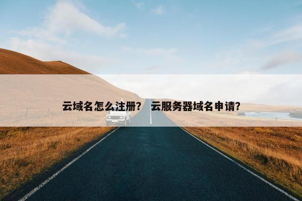 云域名怎么注册？ 云服务器域名申请？