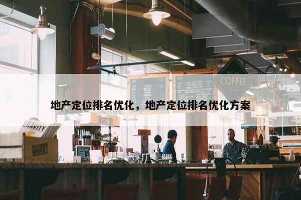 地产定位排名优化，地产定位排名优化方案
