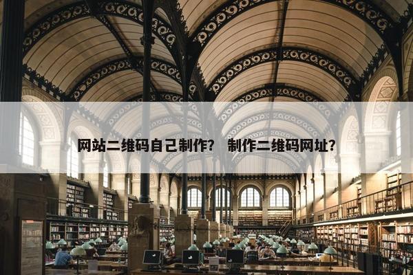 网站二维码自己制作？ 制作二维码网址？