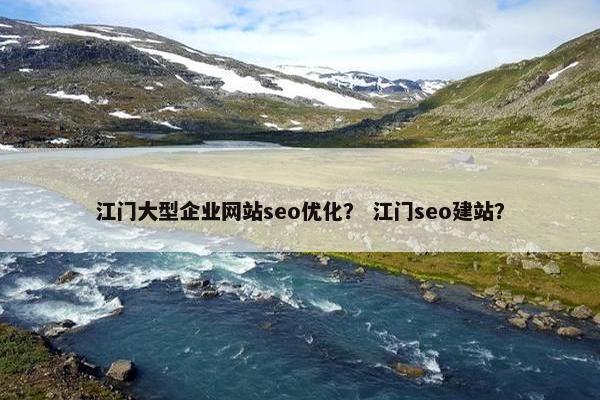 江门大型企业网站seo优化？ 江门seo建站？