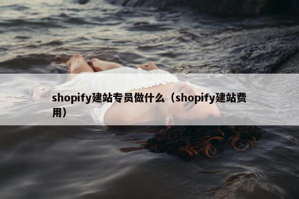shopify建站专员做什么（shopify建站费用）