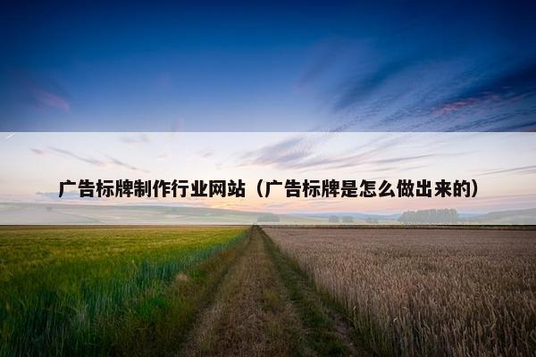 广告标牌制作行业网站（广告标牌是怎么做出来的）