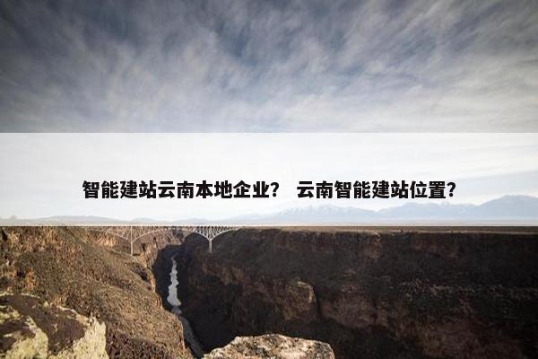 智能建站云南本地企业？ 云南智能建站位置？