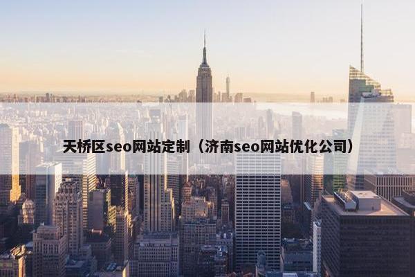 天桥区seo网站定制（济南seo网站优化公司）