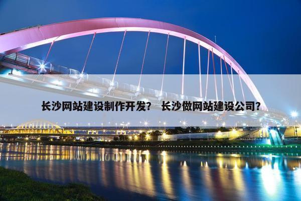 长沙网站建设制作开发？ 长沙做网站建设公司？