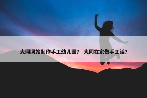 大同网站制作手工幼儿园？ 大同在家做手工活？